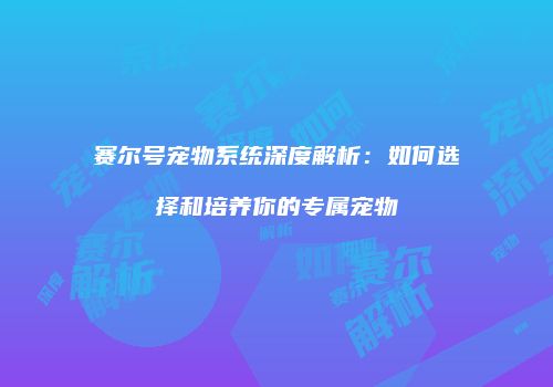 赛尔号宠物系统深度解析：如何选择和培养你的专属宠物