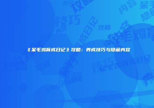 《呆毛鸡育成日记》攻略：养成技巧与隐藏内容
