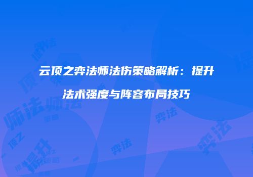 云顶之弈法师法伤策略解析：提升法术强度与阵容布局技巧