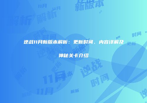 逆战11月新版本解析：更新时间、内容详解及神秘关卡介绍