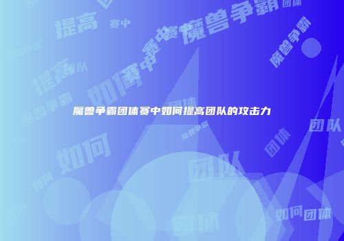 魔兽争霸团体赛中如何提高团队的攻击力