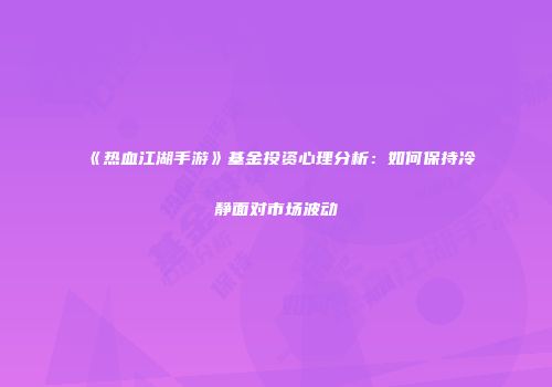 《热血江湖手游》基金投资心理分析：如何保持冷静面对市场波动