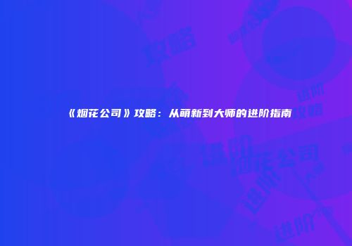 《烟花公司》攻略：从萌新到大师的进阶指南