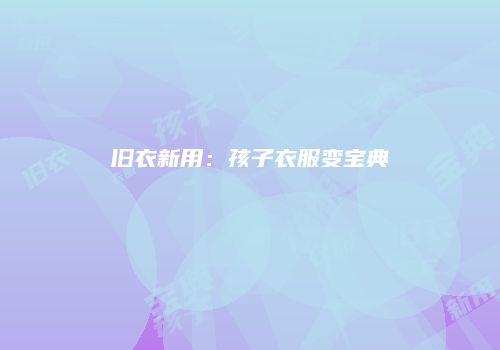 旧衣新用：孩子衣服变宝典