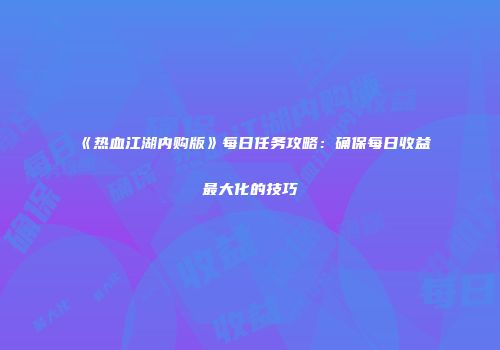 《热血江湖内购版》每日任务攻略：确保每日收益最大化的技巧