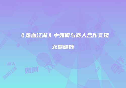 《热血江湖》中如何与商人合作实现双赢赚钱