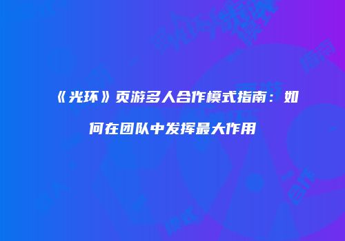 《光环》页游多人合作模式指南：如何在团队中发挥最大作用
