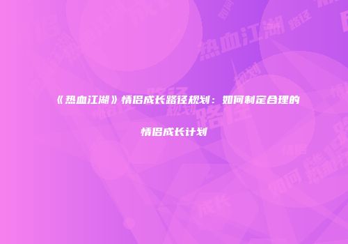 《热血江湖》情侣成长路径规划：如何制定合理的情侣成长计划