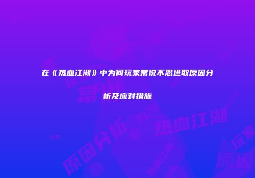 在《热血江湖》中为何玩家常说不思进取原因分析及应对措施
