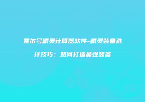 赛尔号精灵计算器软件-精灵装备选择技巧:如何打造最强装备