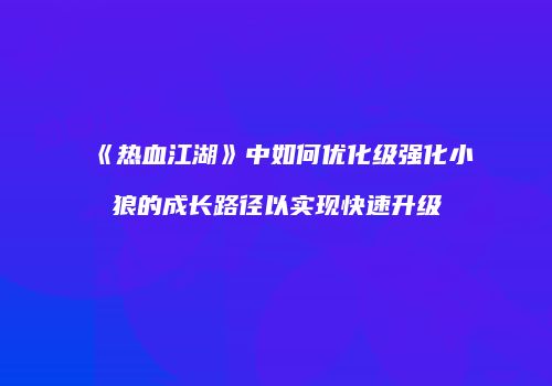 《热血江湖》中如何优化级强化小狼的成长路径以实现快速升级