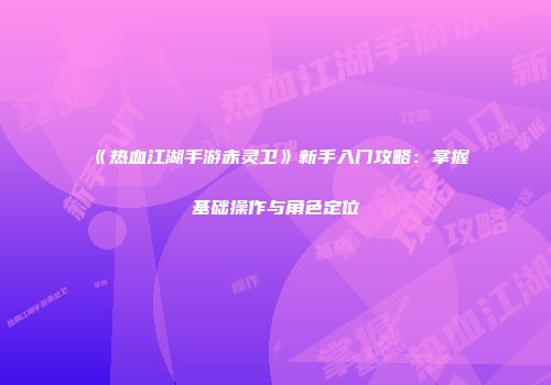 《热血江湖手游赤灵卫》新手入门攻略：掌握基础操作与角色定位