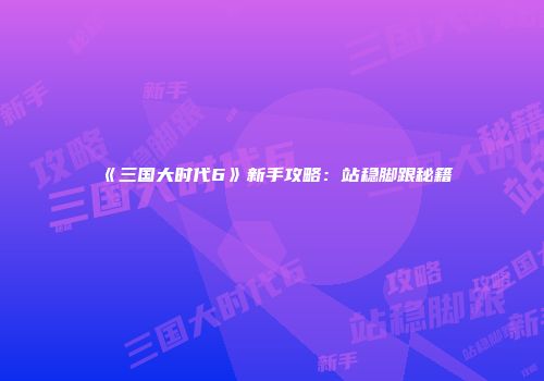 《三国大时代6》新手攻略：站稳脚跟秘籍