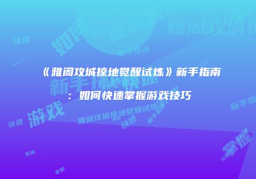 《雅阁攻城掠地觉醒试炼》新手指南:如何快速掌握游戏技巧