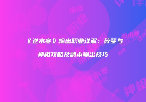 《逆水寒》输出职业详解：碎梦与神相攻略及副本输出技巧