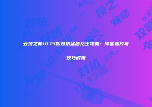 云顶之弈10.13版对抗圣盾龙王攻略：阵容选择与技巧解析