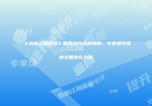 《热血江湖端游》画质提升终极指南：专家级玩家的全面优化方案