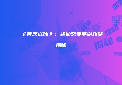 《百恋成仙》：修仙恋爱手游攻略揭秘