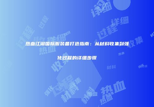 热血江湖国际服装备打造指南：从材料收集到强化过程的详细步骤