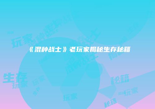 《混种战士》老玩家揭秘生存秘籍