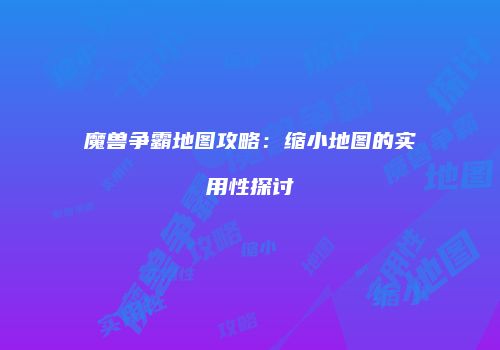 魔兽争霸地图攻略：缩小地图的实用性探讨