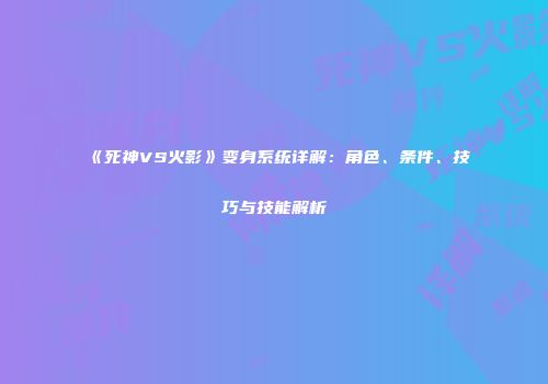 《死神VS火影》变身系统详解：角色、条件、技巧与技能解析