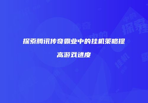 探索腾讯传奇霸业中的挂机策略提高游戏进度