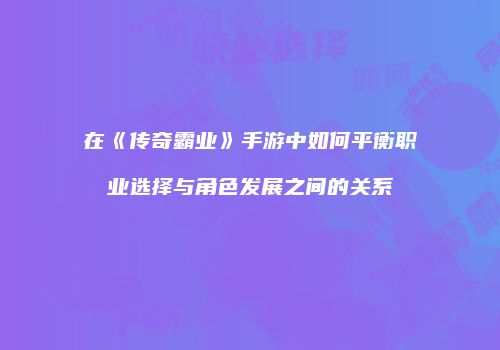 在《传奇霸业》手游中如何平衡职业选择与角色发展之间的关系
