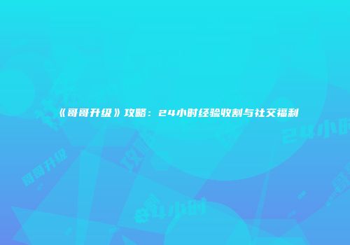 《哥哥升级》攻略：24小时经验收割与社交福利