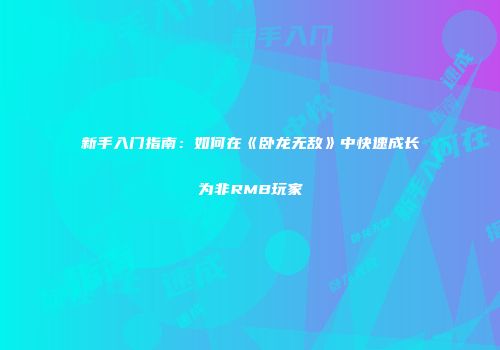 新手入门指南：如何在《卧龙无敌》中快速成长为非RMB玩家