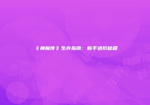 《神魔传》生存指南：新手进阶秘籍
