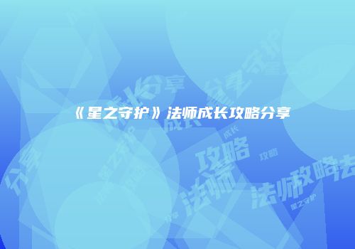 《星之守护》法师成长攻略分享