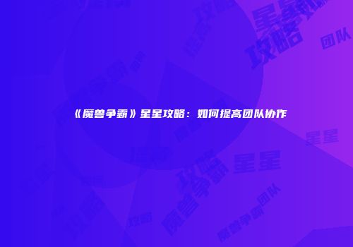 《魔兽争霸》星星攻略：如何提高团队协作