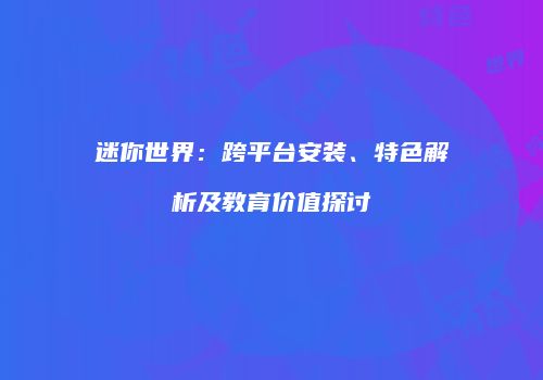 迷你世界：跨平台安装、特色解析及教育价值探讨