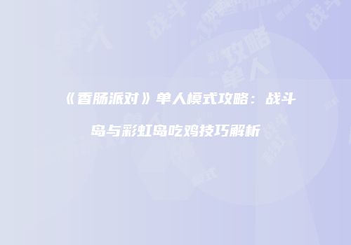 《香肠派对》单人模式攻略：战斗岛与彩虹岛吃鸡技巧解析