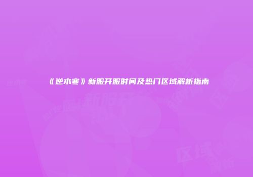 《逆水寒》新服开服时间及热门区域解析指南