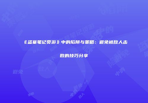 《盗墓笔记页游》中的陷阱与策略：避免被敌人击败的技巧分享