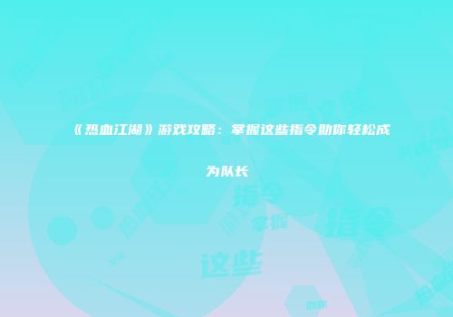 《热血江湖》游戏攻略：掌握这些指令助你轻松成为队长