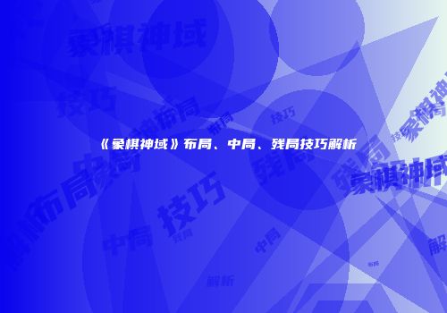 《象棋神域》布局、中局、残局技巧解析