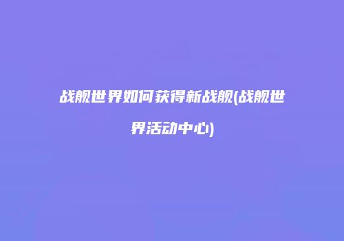战舰世界如何获得新战舰(战舰世界活动中心)
