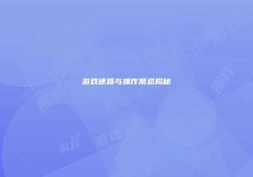 游戏迷路与操作禁忌揭秘