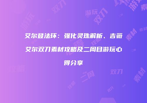 艾尔登法环：强化灵珠解析、吉薇艾尔双刀素材攻略及二周目游玩心得分享