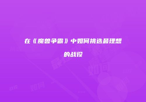 在《魔兽争霸》中如何挑选最理想的战役