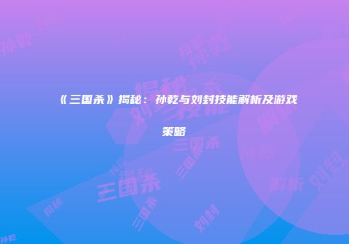 《三国杀》揭秘：孙乾与刘封技能解析及游戏策略