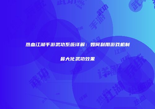 热血江湖手游武功系统详解：如何利用游戏机制最大化武功效果
