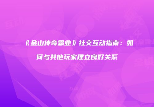 《金山传奇霸业》社交互动指南:如何与其他玩家建立良好关系