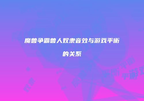 魔兽争霸兽人奴隶音效与游戏平衡的关系