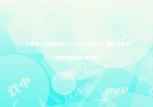 《热血江湖银镶玉》PVP对战技巧：如何在游戏中取得优势战胜对手