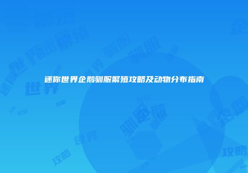 迷你世界企鹅驯服繁殖攻略及动物分布指南