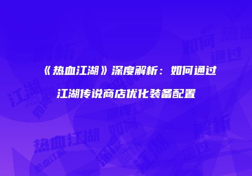 《热血江湖》深度解析：如何通过江湖传说商店优化装备配置